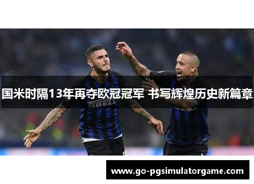 国米时隔13年再夺欧冠冠军 书写辉煌历史新篇章 国米时隔13年再夺欧冠冠军 书写辉煌历史新篇章