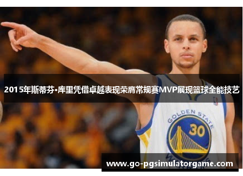 2015年斯蒂芬·库里凭借卓越表现荣膺常规赛MVP展现篮球全能技艺