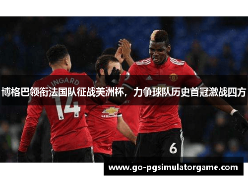 博格巴领衔法国队征战美洲杯,力争球队历史首冠激战四方 博格巴领衔法国队征战美洲杯,力争球队历史首冠激战四方