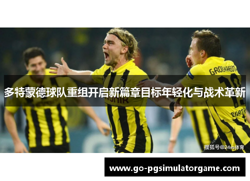 多特蒙德球队重组开启新篇章目标年轻化与战术革新 多特蒙德球队重组开启新篇章目标年轻化与战术革新