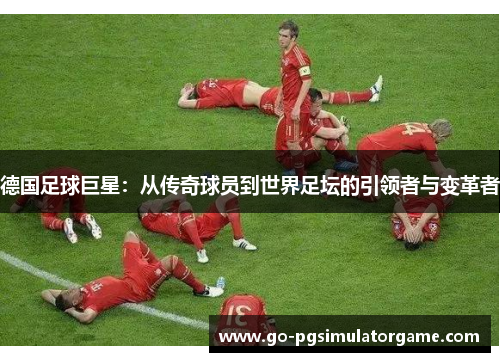 德国足球巨星：从传奇球员到世界足坛的引领者与变革者