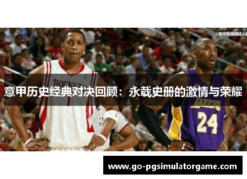 意甲历史经典对决回顾:永载史册的激情与荣耀 意甲历史经典对决回顾:永载史册的激情与荣耀