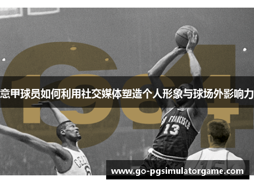 意甲球员如何利用社交媒体塑造个人形象与球场外影响力 意甲球员如何利用社交媒体塑造个人形象与球场外影响力