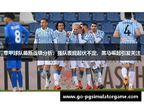 意甲球队最新战绩分析:强队表现起伏不定,黑马崛起引发关注 意甲球队最新战绩分析:强队表现起伏不定,黑马崛起引发关注