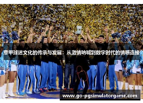 意甲球迷文化的传承与发展:从激情呐喊到数字时代的情感连接 意甲球迷文化的传承与发展:从激情呐喊到数字时代的情感连接