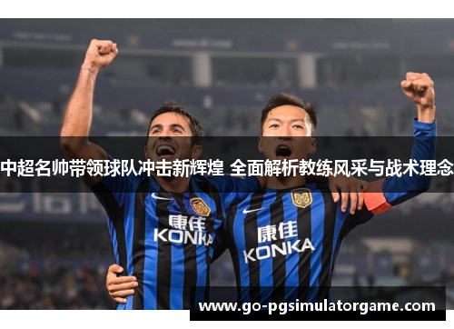 中超名帅带领球队冲击新辉煌 全面解析教练风采与战术理念