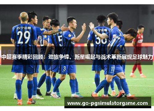 中超赛季精彩回顾:劲旅争锋、新星崛起与战术革新展现足球魅力 中超赛季精彩回顾:劲旅争锋、新星崛起与战术革新展现足球魅力