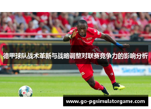 德甲球队战术革新与战略调整对联赛竞争力的影响分析 德甲球队战术革新与战略调整对联赛竞争力的影响分析