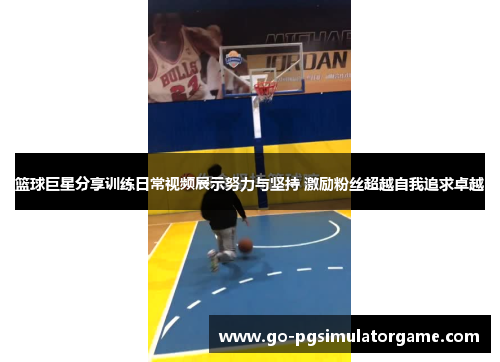 篮球巨星分享训练日常视频展示努力与坚持 激励粉丝超越自我追求卓越 篮球巨星分享训练日常视频展示努力与坚持 激励粉丝超越自我追求卓越