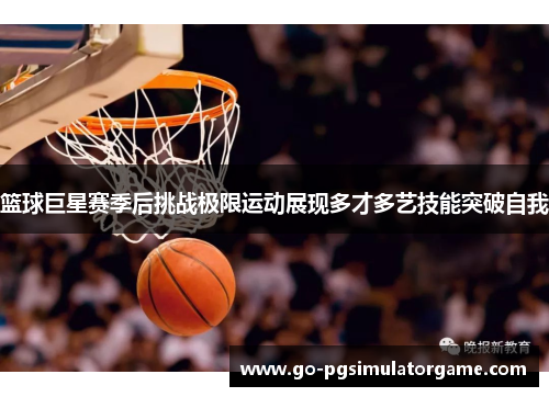 篮球巨星赛季后挑战极限运动展现多才多艺技能突破自我 篮球巨星赛季后挑战极限运动展现多才多艺技能突破自我
