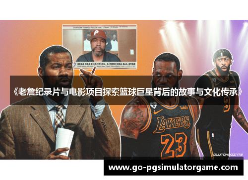 《老詹纪录片与电影项目探索篮球巨星背后的故事与文化传承》 《老詹纪录片与电影项目探索篮球巨星背后的故事与文化传承》