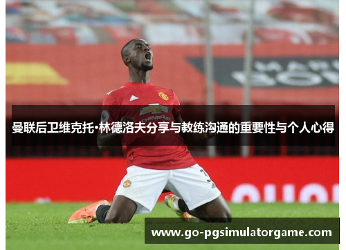 曼联后卫维克托·林德洛夫分享与教练沟通的重要性与个人心得 曼联后卫维克托·林德洛夫分享与教练沟通的重要性与个人心得