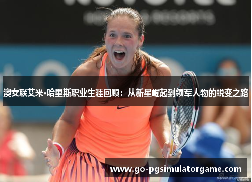 澳女联艾米·哈里斯职业生涯回顾:从新星崛起到领军人物的蜕变之路 澳女联艾米·哈里斯职业生涯回顾:从新星崛起到领军人物的蜕变之路