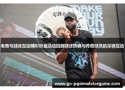 老詹与球迷互动精彩纷呈活动回顾球迷热情与传奇球员的深情互动