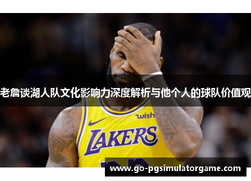 老詹谈湖人队文化影响力深度解析与他个人的球队价值观