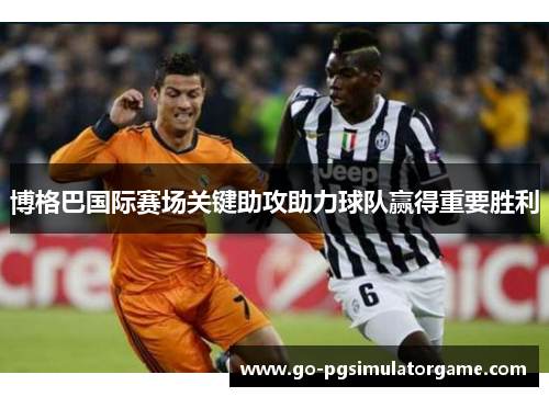 博格巴国际赛场关键助攻助力球队赢得重要胜利 博格巴国际赛场关键助攻助力球队赢得重要胜利