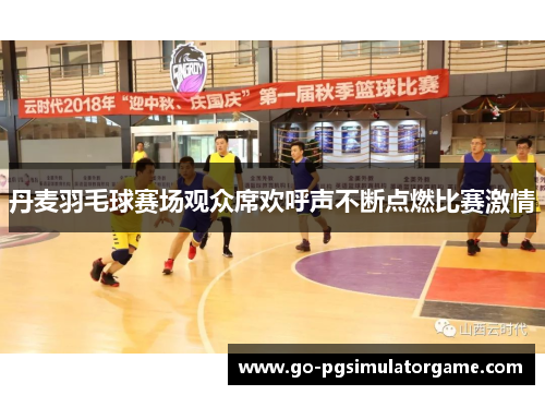 丹麦羽毛球赛场观众席欢呼声不断点燃比赛激情 丹麦羽毛球赛场观众席欢呼声不断点燃比赛激情