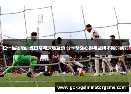 拉什福德晒训练日常与球迷互动 分享备战心得与坚持不懈的动力 拉什福德晒训练日常与球迷互动 分享备战心得与坚持不懈的动力