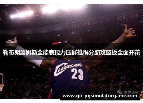 勒布朗詹姆斯全能表现力压群雄得分助攻篮板全面开花