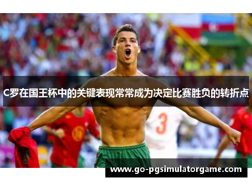 C罗在国王杯中的关键表现常常成为决定比赛胜负的转折点 C罗在国王杯中的关键表现常常成为决定比赛胜负的转折点