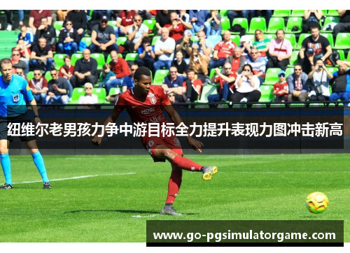 纽维尔老男孩力争中游目标全力提升表现力图冲击新高 纽维尔老男孩力争中游目标全力提升表现力图冲击新高