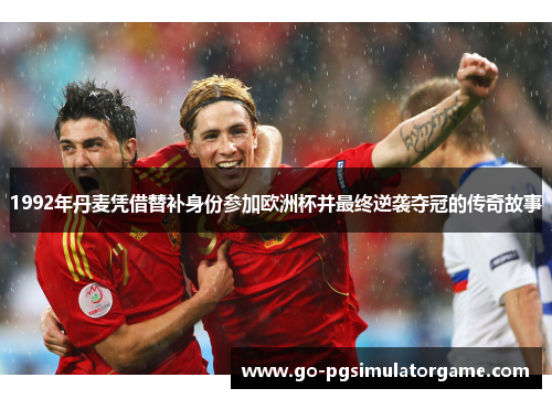 1992年丹麦凭借替补身份参加欧洲杯并最终逆袭夺冠的传奇故事 1992年丹麦凭借替补身份参加欧洲杯并最终逆袭夺冠的传奇故事