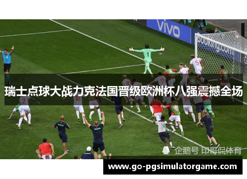 瑞士点球大战力克法国晋级欧洲杯八强震撼全场 瑞士点球大战力克法国晋级欧洲杯八强震撼全场