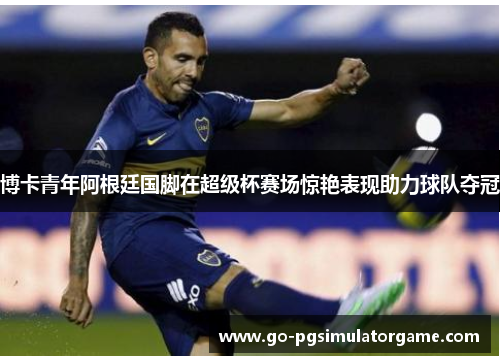 博卡青年阿根廷国脚在超级杯赛场惊艳表现助力球队夺冠 博卡青年阿根廷国脚在超级杯赛场惊艳表现助力球队夺冠