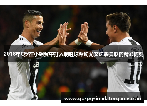 2018年C罗在小组赛中打入制胜球帮助尤文逆袭曼联的精彩时刻 2018年C罗在小组赛中打入制胜球帮助尤文逆袭曼联的精彩时刻