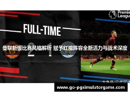 曼联新援比赛风格解析 赋予红魔阵容全新活力与战术深度 曼联新援比赛风格解析 赋予红魔阵容全新活力与战术深度