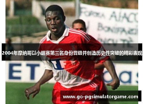 2004年摩纳哥以小组赛第三名身份晋级并创造历史性突破的精彩表现 2004年摩纳哥以小组赛第三名身份晋级并创造历史性突破的精彩表现