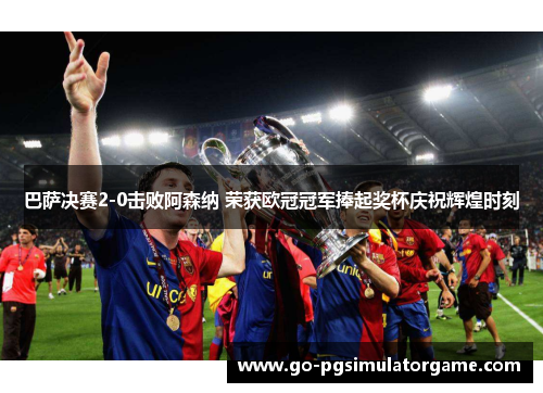 巴萨决赛2-0击败阿森纳 荣获欧冠冠军捧起奖杯庆祝辉煌时刻