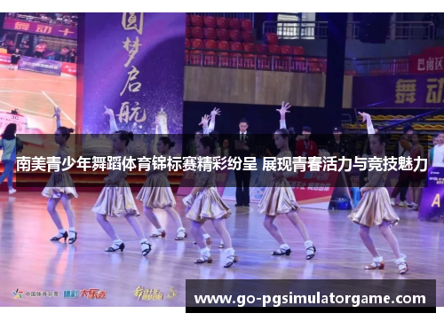 南美青少年舞蹈体育锦标赛精彩纷呈 展现青春活力与竞技魅力 南美青少年舞蹈体育锦标赛精彩纷呈 展现青春活力与竞技魅力