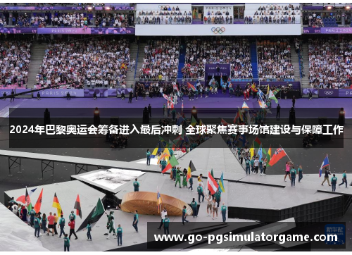 2024年巴黎奥运会筹备进入最后冲刺 全球聚焦赛事场馆建设与保障工作 2024年巴黎奥运会筹备进入最后冲刺 全球聚焦赛事场馆建设与保障工作