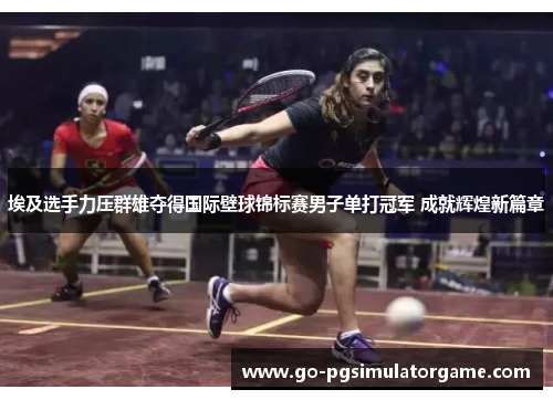 埃及选手力压群雄夺得国际壁球锦标赛男子单打冠军 成就辉煌新篇章 埃及选手力压群雄夺得国际壁球锦标赛男子单打冠军 成就辉煌新篇章