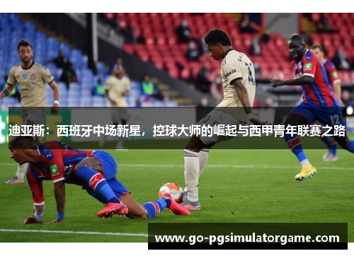 迪亚斯:西班牙中场新星,控球大师的崛起与西甲青年联赛之路 迪亚斯:西班牙中场新星,控球大师的崛起与西甲青年联赛之路