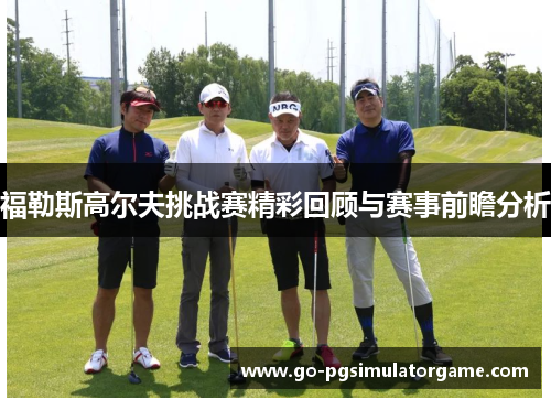 福勒斯高尔夫挑战赛精彩回顾与赛事前瞻分析 福勒斯高尔夫挑战赛精彩回顾与赛事前瞻分析