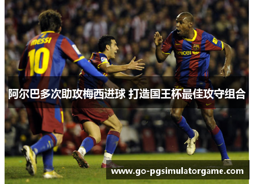 阿尔巴多次助攻梅西进球 打造国王杯最佳攻守组合 阿尔巴多次助攻梅西进球 打造国王杯最佳攻守组合