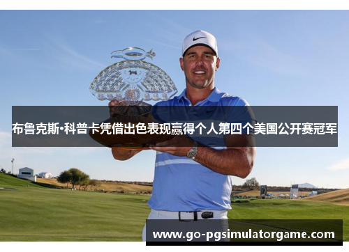 布鲁克斯·科普卡凭借出色表现赢得个人第四个美国公开赛冠军 布鲁克斯·科普卡凭借出色表现赢得个人第四个美国公开赛冠军