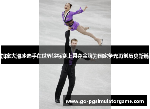 加拿大滑冰选手在世界锦标赛上勇夺金牌为国家争光再创历史新篇