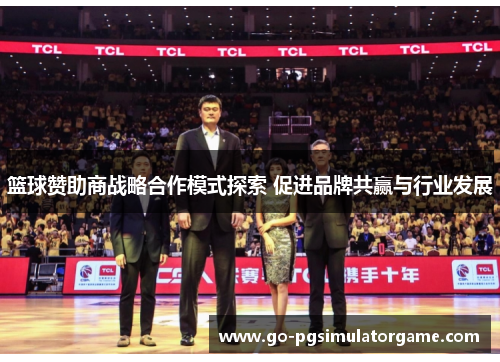 篮球赞助商战略合作模式探索 促进品牌共赢与行业发展 篮球赞助商战略合作模式探索 促进品牌共赢与行业发展
