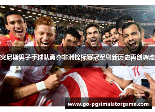 突尼斯男子手球队勇夺非洲锦标赛冠军刷新历史再创辉煌 突尼斯男子手球队勇夺非洲锦标赛冠军刷新历史再创辉煌