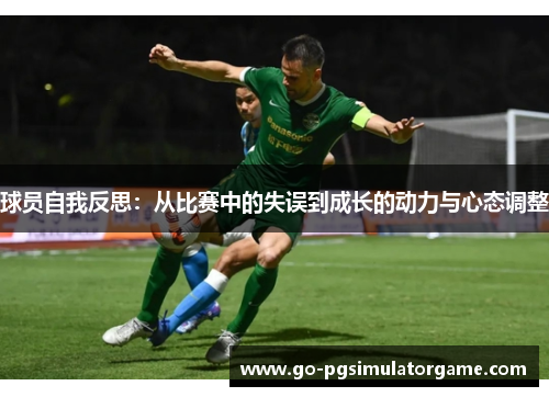 球员自我反思:从比赛中的失误到成长的动力与心态调整 球员自我反思:从比赛中的失误到成长的动力与心态调整