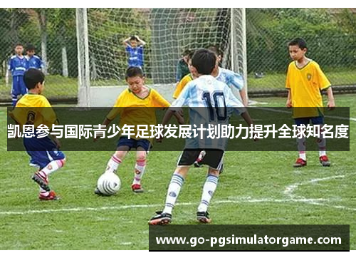 凯恩参与国际青少年足球发展计划助力提升全球知名度 凯恩参与国际青少年足球发展计划助力提升全球知名度