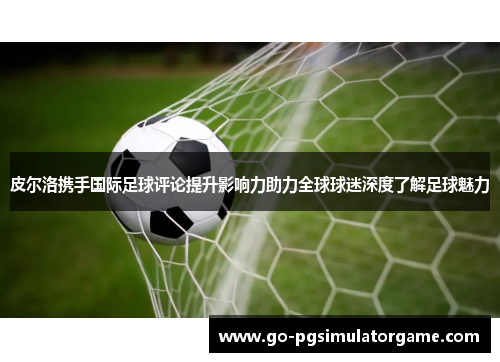 皮尔洛携手国际足球评论提升影响力助力全球球迷深度了解足球魅力 皮尔洛携手国际足球评论提升影响力助力全球球迷深度了解足球魅力