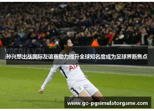 孙兴慜出战国际友谊赛助力提升全球知名度成为足球界新焦点 孙兴慜出战国际友谊赛助力提升全球知名度成为足球界新焦点