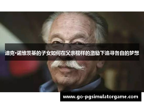 迪克·诺维茨基的子女如何在父亲榜样的激励下追寻各自的梦想 迪克·诺维茨基的子女如何在父亲榜样的激励下追寻各自的梦想