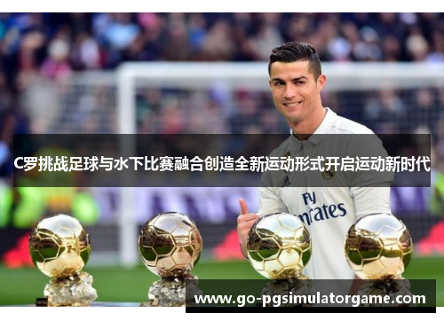 C罗挑战足球与水下比赛融合创造全新运动形式开启运动新时代 C罗挑战足球与水下比赛融合创造全新运动形式开启运动新时代