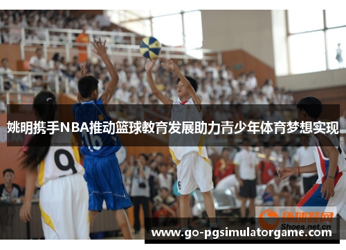 姚明携手NBA推动篮球教育发展助力青少年体育梦想实现 姚明携手NBA推动篮球教育发展助力青少年体育梦想实现