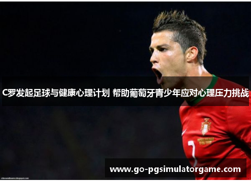 C罗发起足球与健康心理计划 帮助葡萄牙青少年应对心理压力挑战 C罗发起足球与健康心理计划 帮助葡萄牙青少年应对心理压力挑战